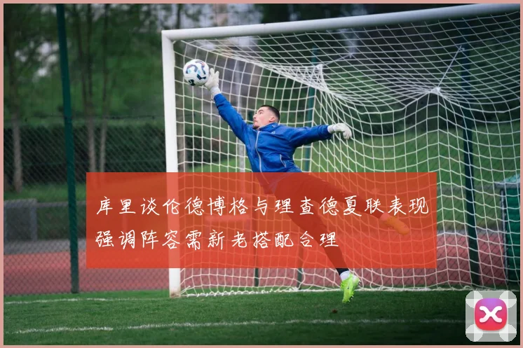 库里谈伦德博格与理查德夏联表现强调阵容需新老搭配合理