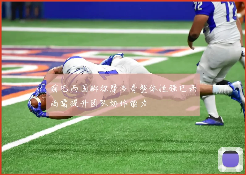 前巴西国脚称摩洛哥整体性强巴西尚需提升团队协作能力