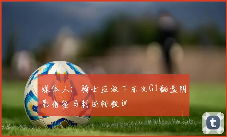 媒体人：骑士应放下东决G1翻盘阴影借鉴马刺逆转教训