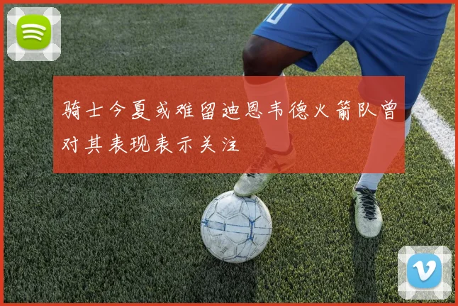 骑士今夏或难留迪恩韦德火箭队曾对其表现表示关注