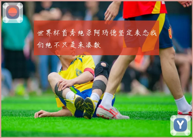 世界杯首秀绝杀阿玛德坚定表态我们绝不只是来凑数