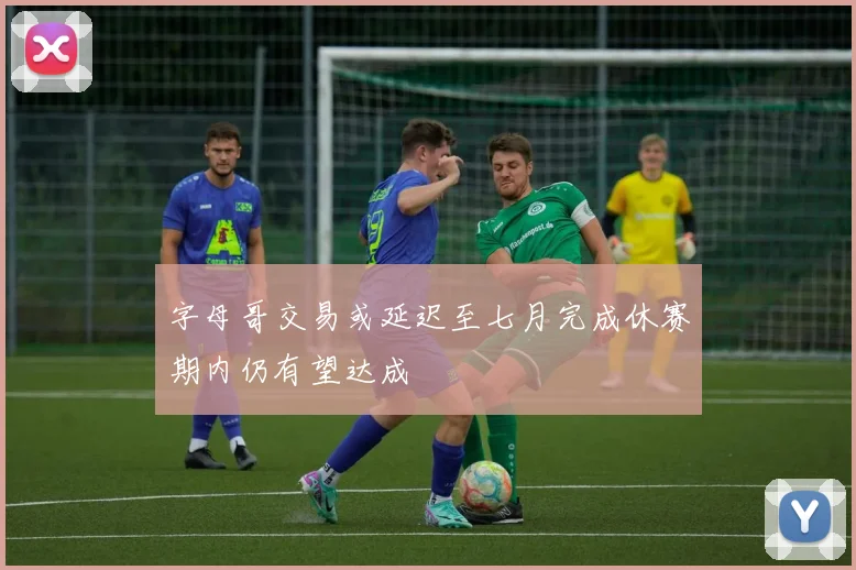 字母哥交易或延迟至七月完成休赛期内仍有望达成
