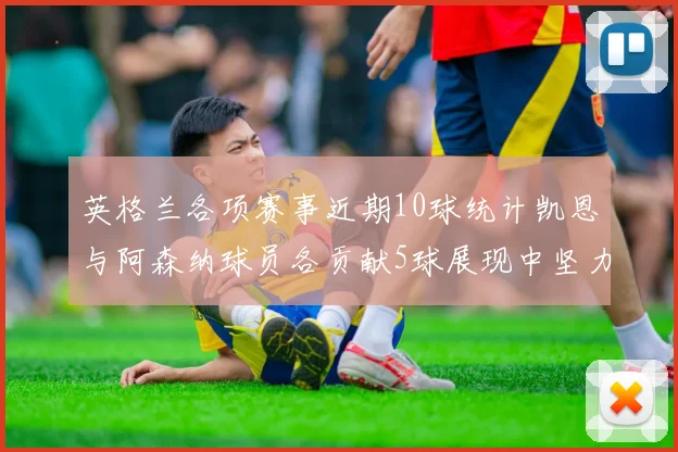 英格兰各项赛事近期10球统计凯恩与阿森纳球员各贡献5球展现中坚力量