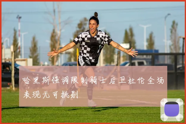 哈里斯强调限制骑士后卫杜伦全场表现无可挑剔