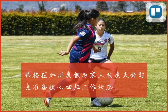 弗格在加州度假与家人共度美好时光准备收心回归工作状态
