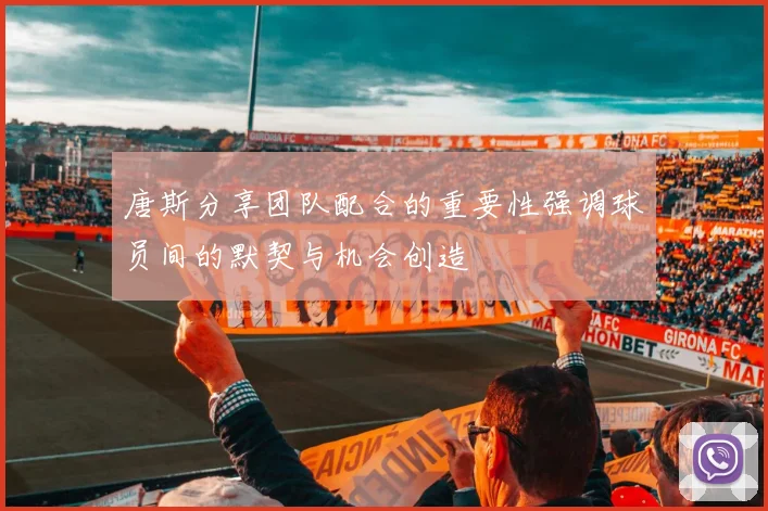 唐斯分享团队配合的重要性强调球员间的默契与机会创造