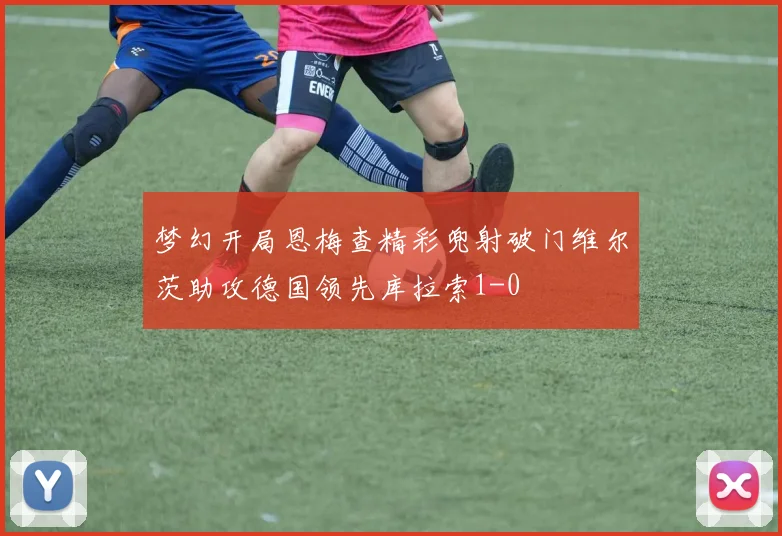 梦幻开局恩梅查精彩兜射破门维尔茨助攻德国领先库拉索1-0