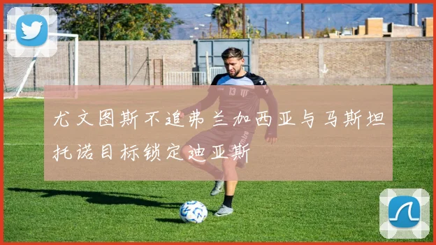 尤文图斯不追弗兰加西亚与马斯坦托诺目标锁定迪亚斯