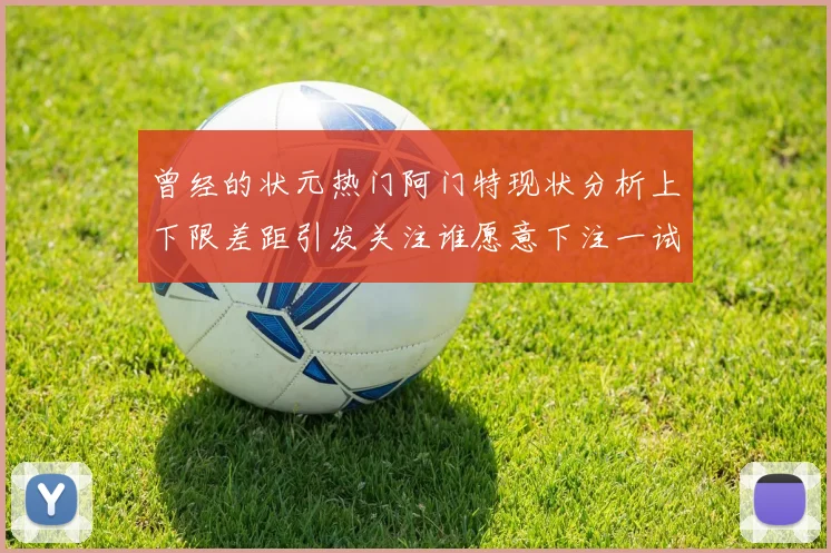 曾经的状元热门阿门特现状分析上下限差距引发关注谁愿意下注一试身手