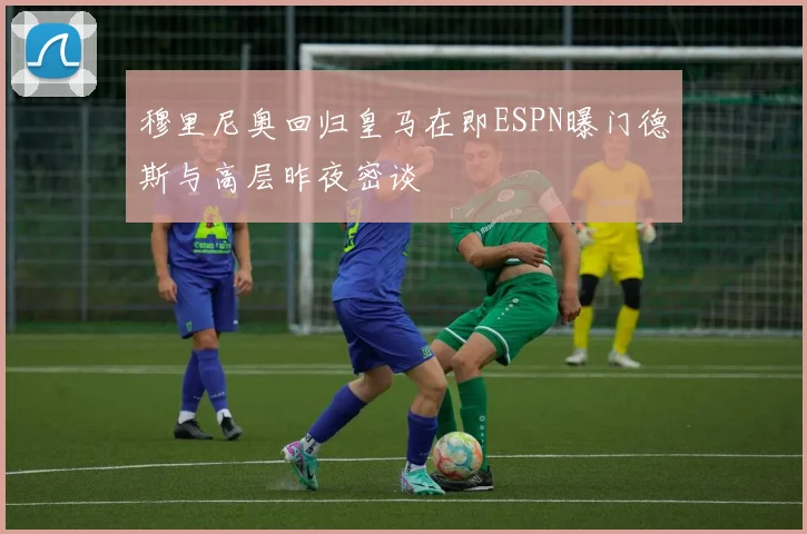 穆里尼奥回归皇马在即ESPN曝门德斯与高层昨夜密谈