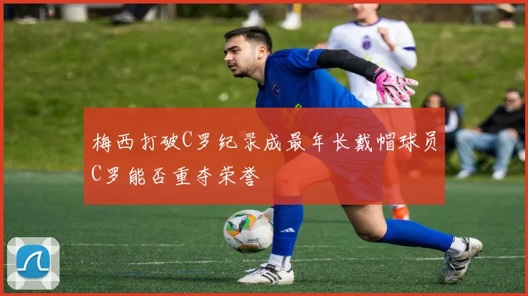 梅西打破C罗纪录成最年长戴帽球员C罗能否重夺荣誉